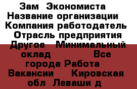 Зам. Экономиста › Название организации ­ Компания-работодатель › Отрасль предприятия ­ Другое › Минимальный оклад ­ 29 000 - Все города Работа » Вакансии   . Кировская обл.,Леваши д.